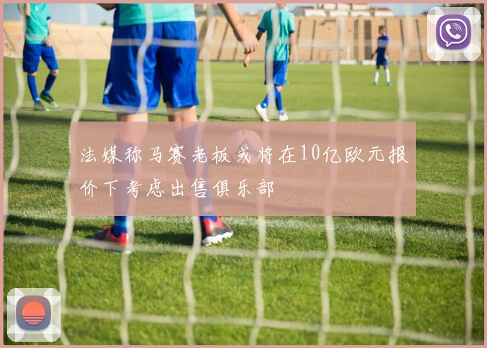 法媒称马赛老板或将在10亿欧元报价下考虑出售俱乐部