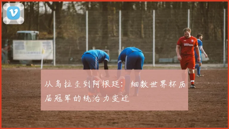 从乌拉圭到阿根廷：细数世界杯历届冠军的统治力变迁