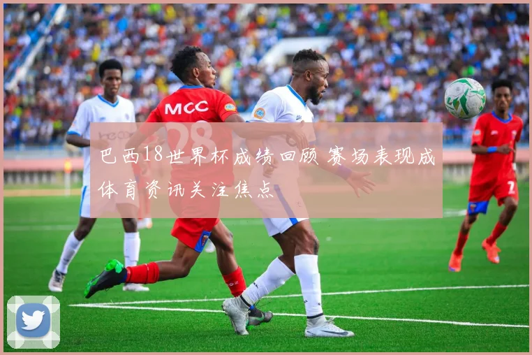 巴西18世界杯成绩回顾 赛场表现成体育资讯关注焦点