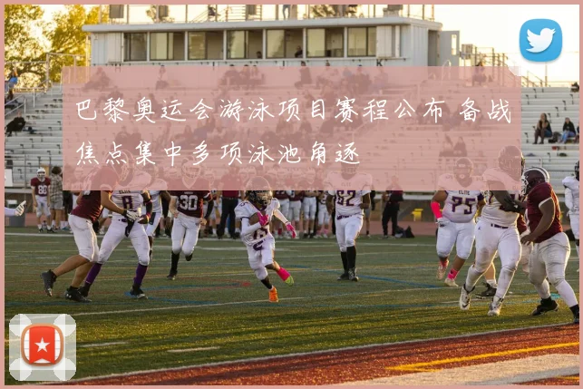 巴黎奥运会游泳项目赛程公布 备战焦点集中多项泳池角逐