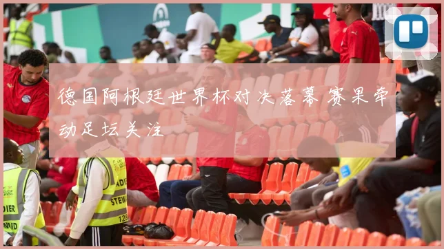 德国阿根廷世界杯对决落幕 赛果牵动足坛关注