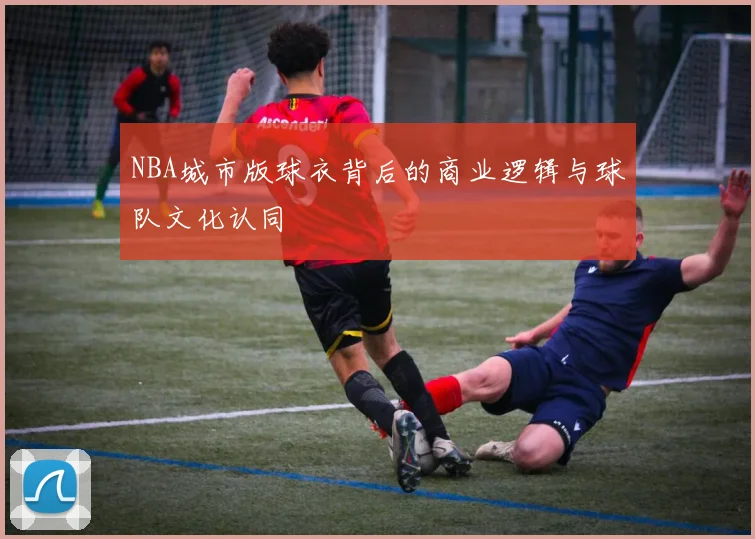 NBA城市版球衣背后的商业逻辑与球队文化认同