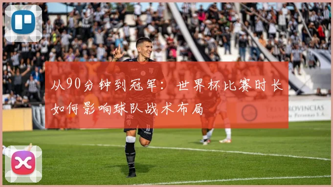 从90分钟到冠军：世界杯比赛时长如何影响球队战术布局