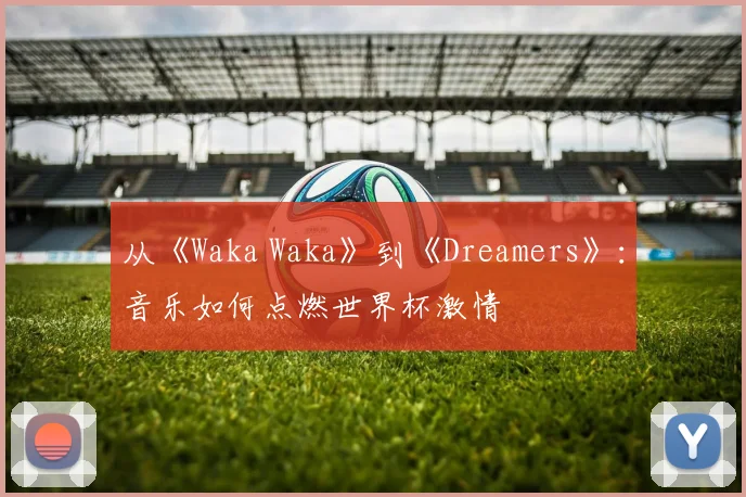 从《Waka Waka》到《Dreamers》：音乐如何点燃世界杯激情