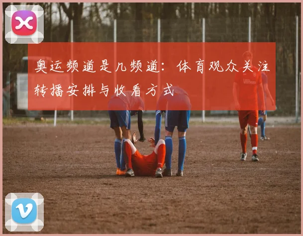 奥运频道是几频道：体育观众关注转播安排与收看方式